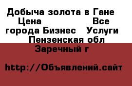 Добыча золота в Гане › Цена ­ 1 000 000 - Все города Бизнес » Услуги   . Пензенская обл.,Заречный г.